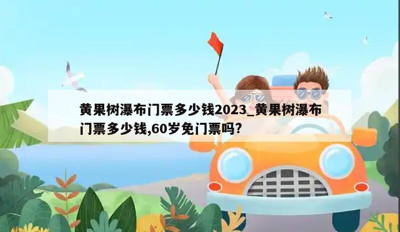 黄果树瀑布门票多少钱2023_黄果树瀑布门票多少钱,60岁免门票吗?