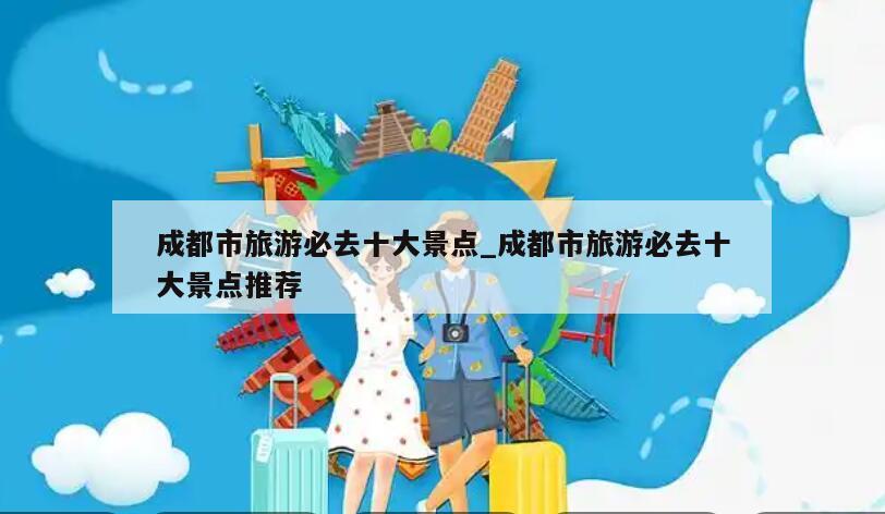 成都市旅游必去十大景点_成都市旅游必去十大景点推荐