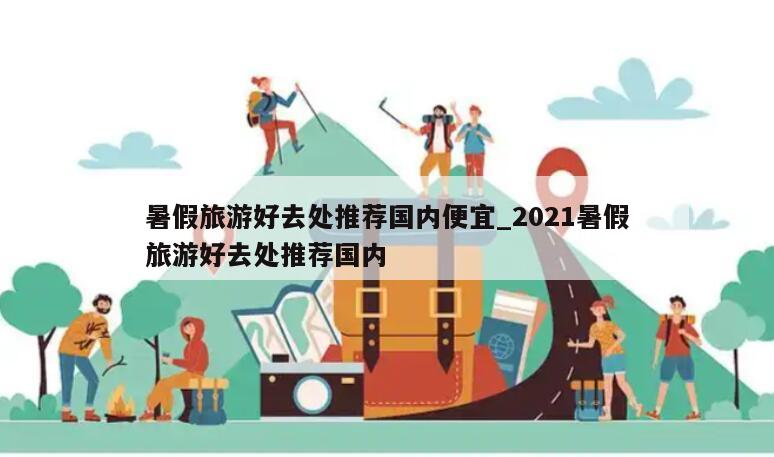 暑假旅游好去处推荐国内便宜_2021暑假旅游好去处推荐国内