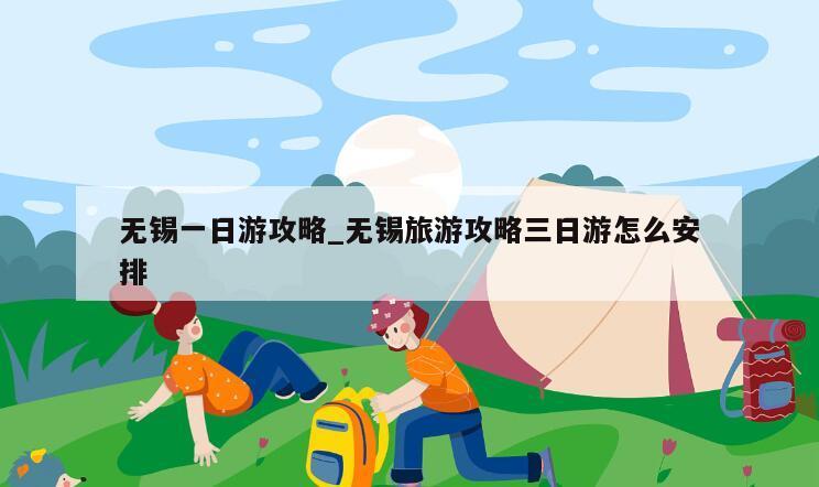 无锡一日游攻略_无锡旅游攻略三日游怎么安排