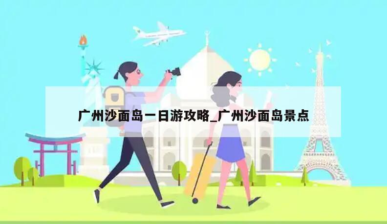 广州沙面岛一日游攻略_广州沙面岛景点