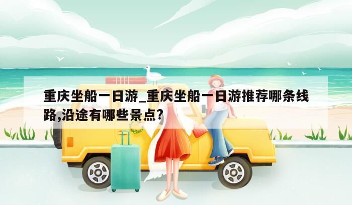 重庆坐船一日游_重庆坐船一日游推荐哪条线路,沿途有哪些景点?