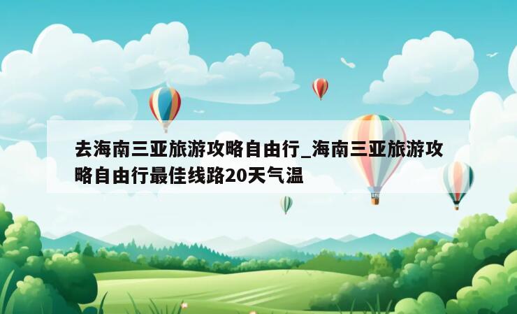 去海南三亚旅游攻略自由行_海南三亚旅游攻略自由行最佳线路20天气温