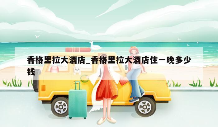香格里拉大酒店_香格里拉大酒店住一晚多少钱