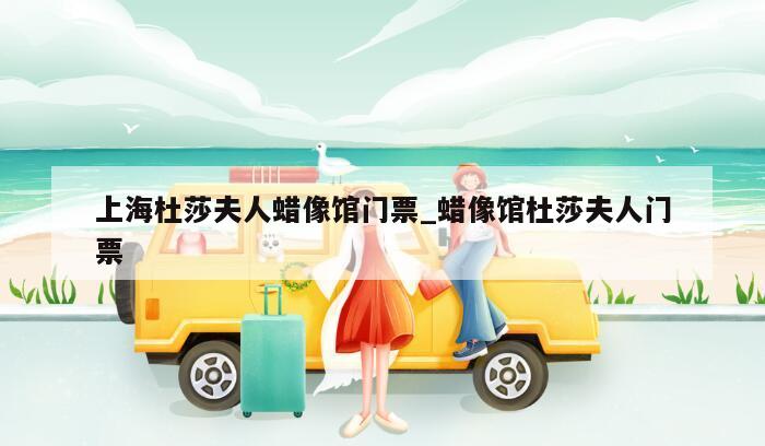 上海杜莎夫人蜡像馆门票_蜡像馆杜莎夫人门票