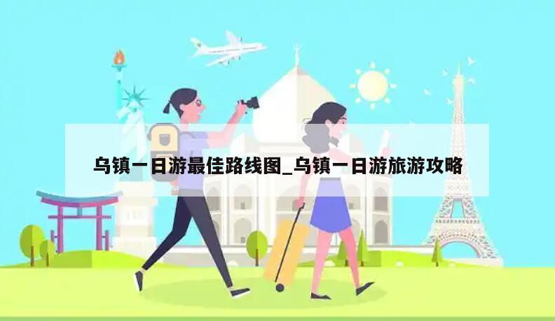 乌镇一日游最佳路线图_乌镇一日游旅游攻略