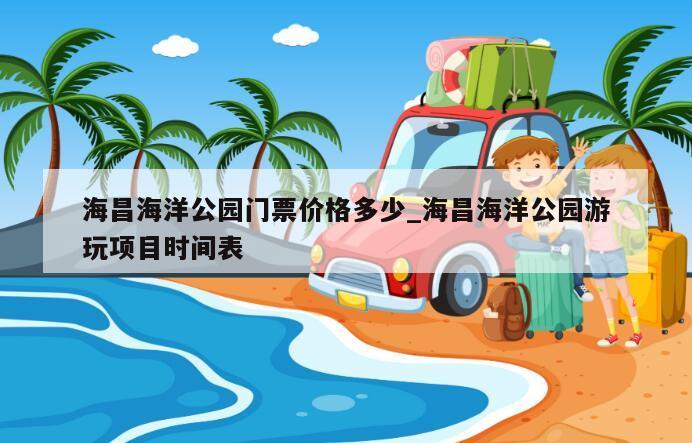 海昌海洋公园门票价格多少_海昌海洋公园游玩项目时间表