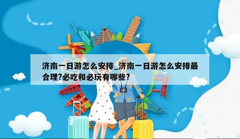 济南一日游怎么安排_济南一日游怎么安排最合理?必吃和必玩有哪些?