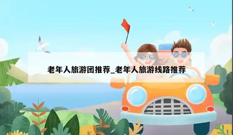 老年人旅游团推荐_老年人旅游线路推荐