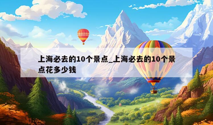 上海必去的10个景点_上海必去的10个景点花多少钱