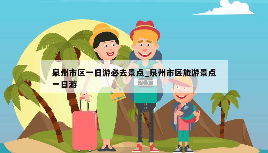 泉州市区一日游必去景点_泉州市区旅游景点一日游