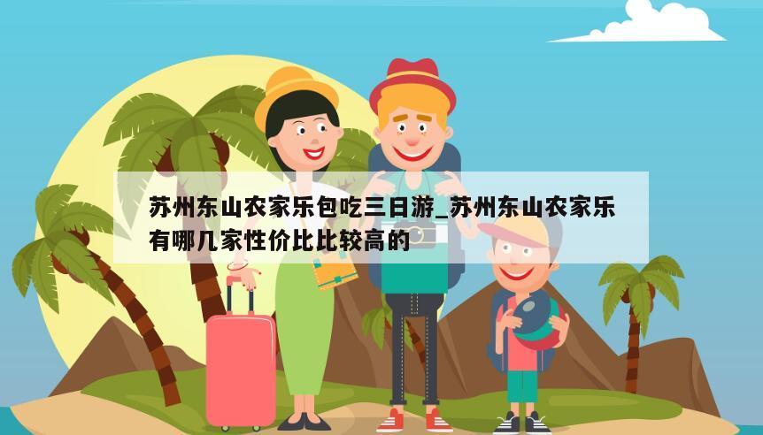 苏州东山农家乐包吃三日游_苏州东山农家乐有哪几家性价比比较高的