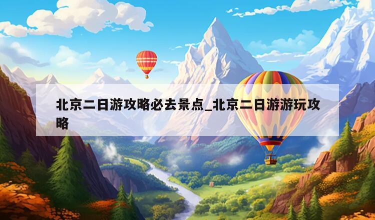 北京二日游攻略必去景点_北京二日游游玩攻略