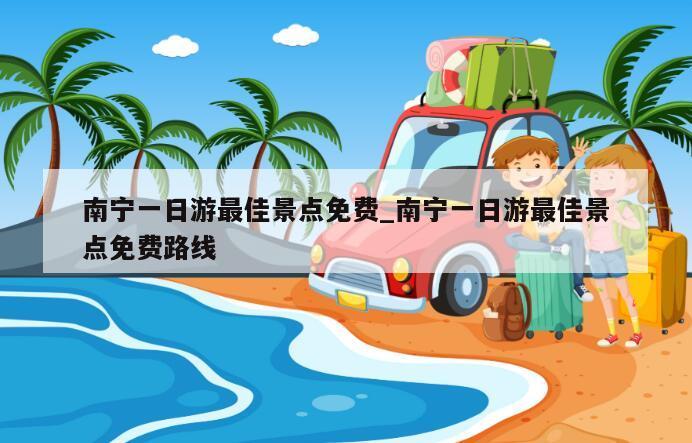 南宁一日游最佳景点免费_南宁一日游最佳景点免费路线
