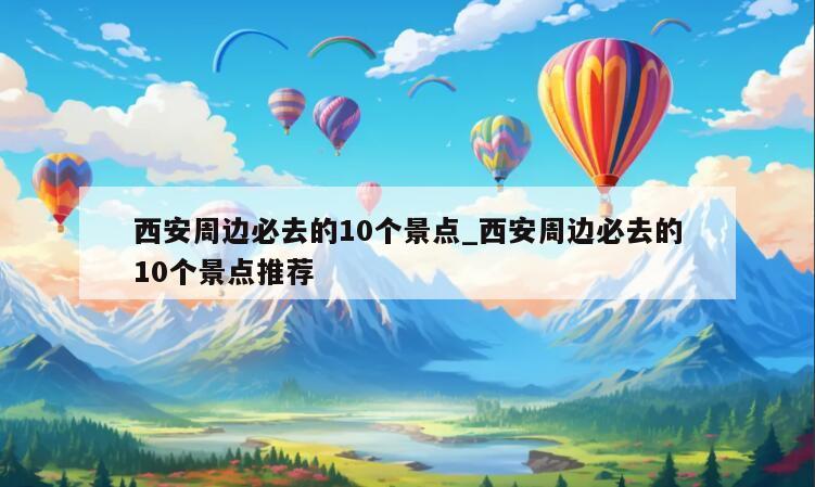 西安周边必去的10个景点_西安周边必去的10个景点推荐