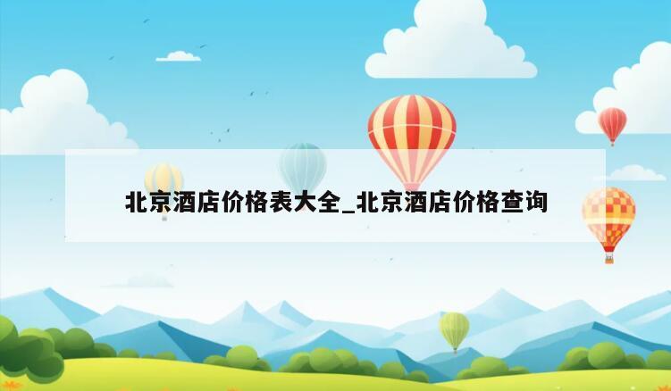 北京酒店价格表大全_北京酒店价格查询