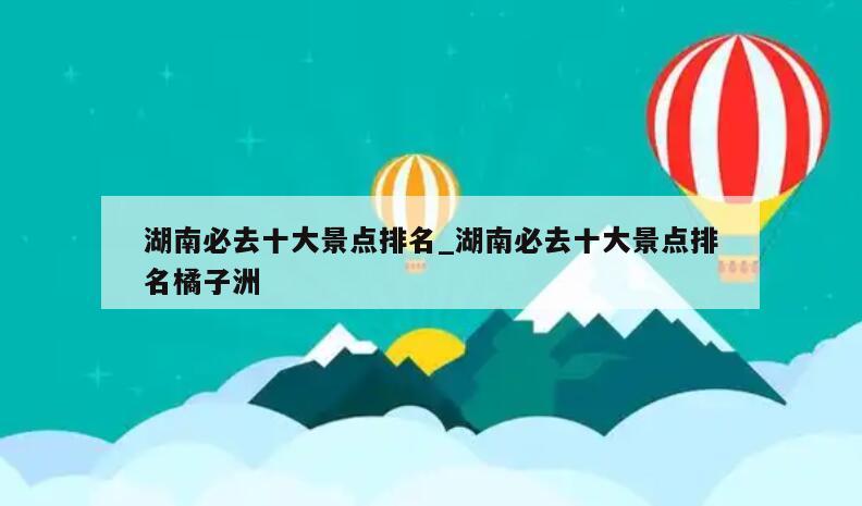 湖南必去十大景点排名_湖南必去十大景点排名橘子洲