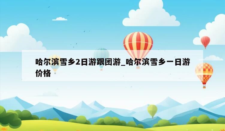 哈尔滨雪乡2日游跟团游_哈尔滨雪乡一日游价格