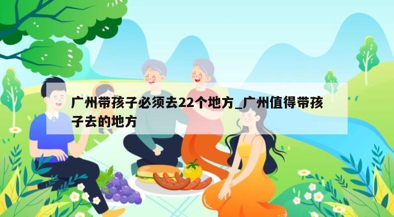 广州带孩子必须去22个地方_广州值得带孩子去的地方