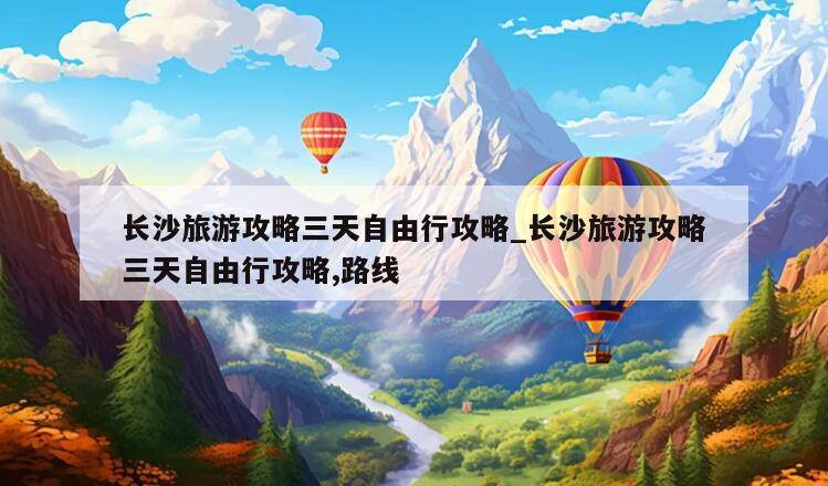长沙旅游攻略三天自由行攻略_长沙旅游攻略三天自由行攻略,路线