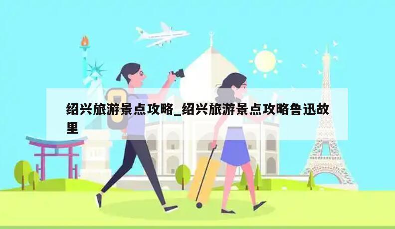 详细阅读:绍兴旅游景点攻略_绍兴旅游景点攻略鲁迅故里 绍兴旅游景点攻略_绍兴旅游景点攻略鲁迅故里