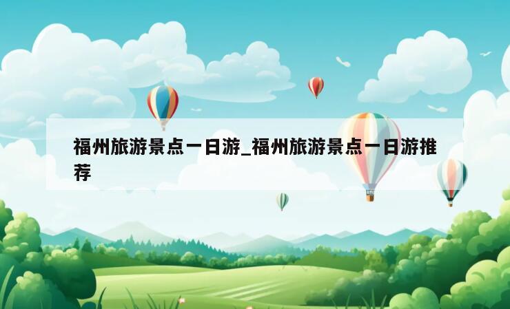 福州旅游景点一日游_福州旅游景点一日游推荐