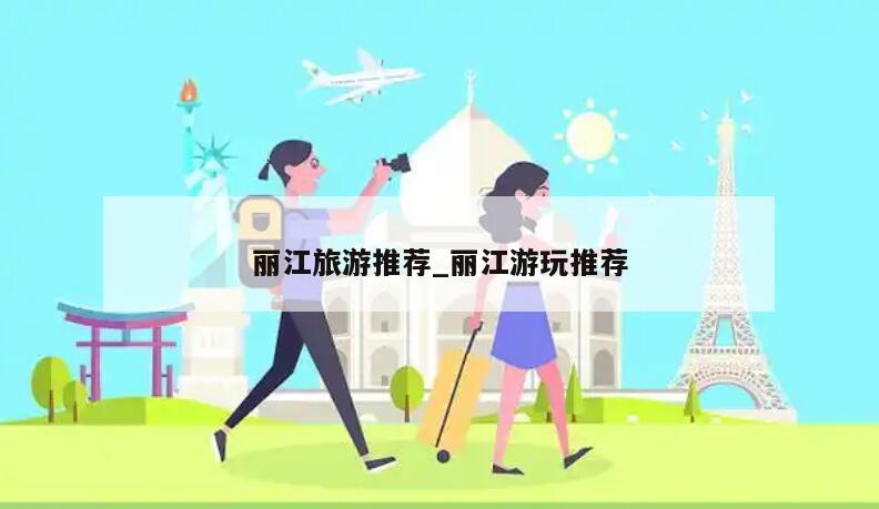 丽江旅游推荐_丽江游玩推荐
