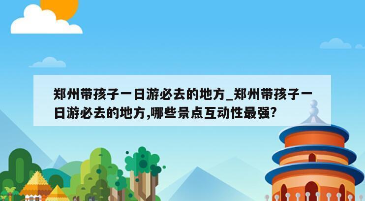 郑州带孩子一日游必去的地方_郑州带孩子一日游必去的地方,哪些景点互动性最强?