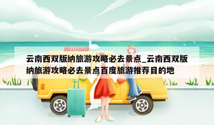 云南西双版纳旅游攻略必去景点_云南西双版纳旅游攻略必去景点百度旅游推荐目的地