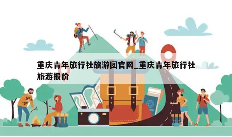 重庆青年旅行社旅游团官网_重庆青年旅行社旅游报价