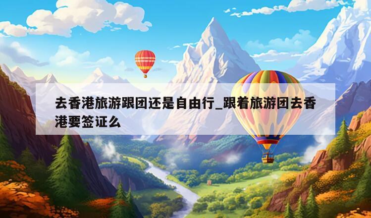 去香港旅游跟团还是自由行_跟着旅游团去香港要签证么