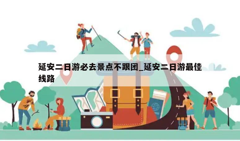 延安二日游必去景点不跟团_延安二日游最佳线路