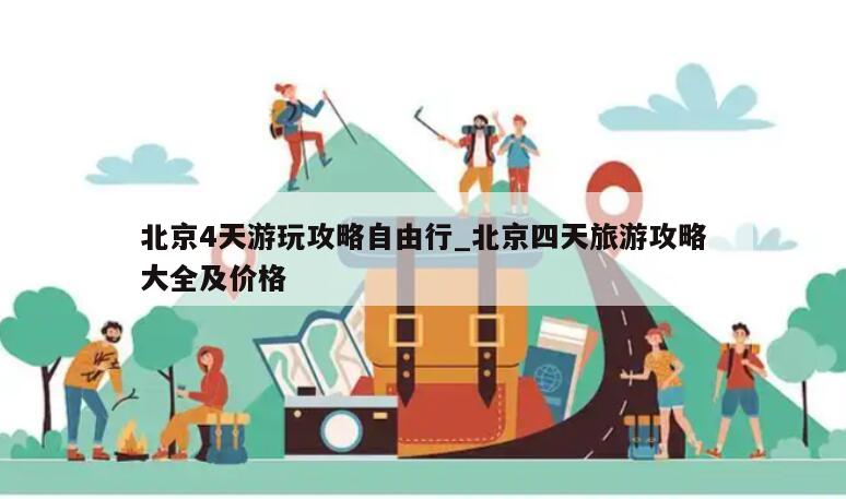 北京4天游玩攻略自由行_北京四天旅游攻略大全及价格