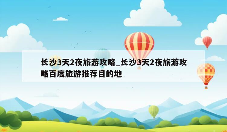 长沙3天2夜旅游攻略_长沙3天2夜旅游攻略百度旅游推荐目的地