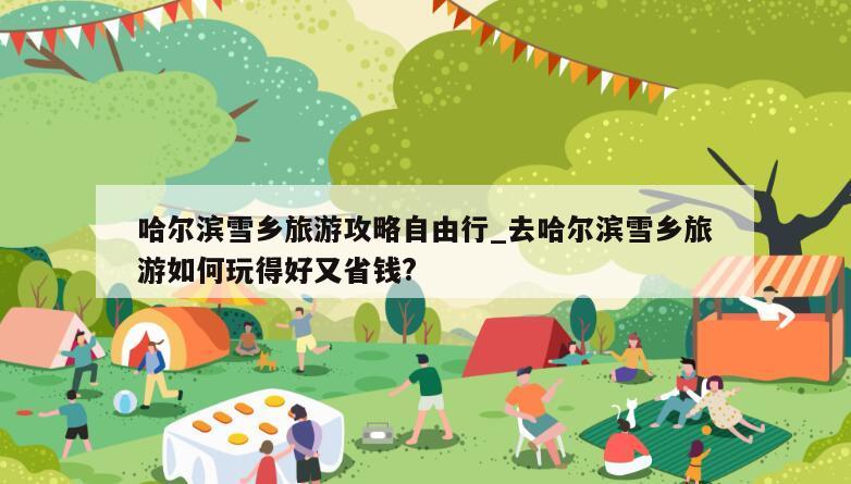 哈尔滨雪乡旅游攻略自由行_去哈尔滨雪乡旅游如何玩得好又省钱?