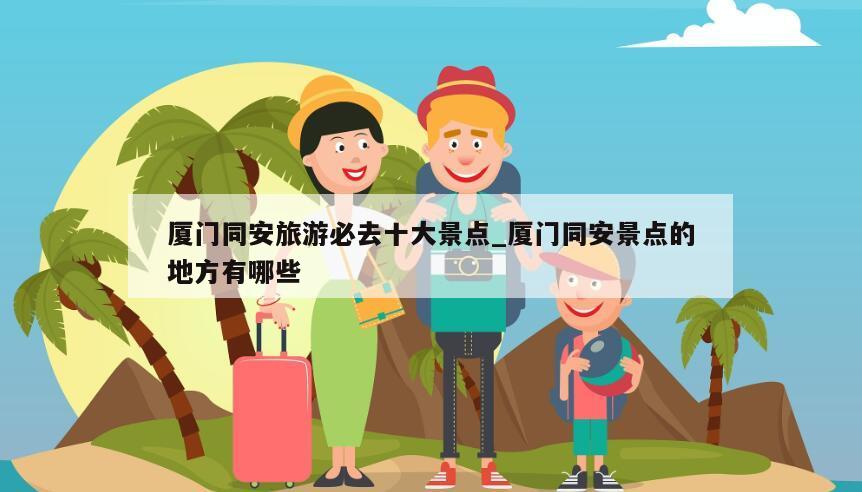 厦门同安旅游必去十大景点_厦门同安景点的地方有哪些