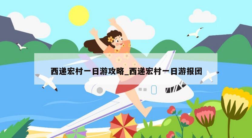 西递宏村一日游攻略_西递宏村一日游报团