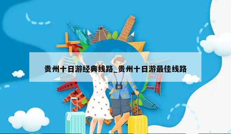贵州十日游经典线路_贵州十日游最佳线路