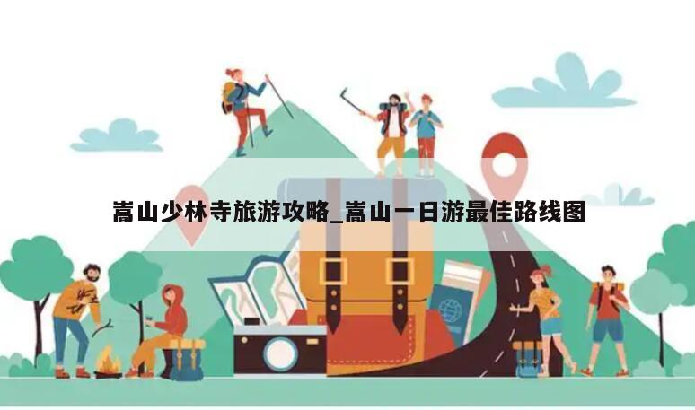 嵩山少林寺旅游攻略_嵩山一日游最佳路线图