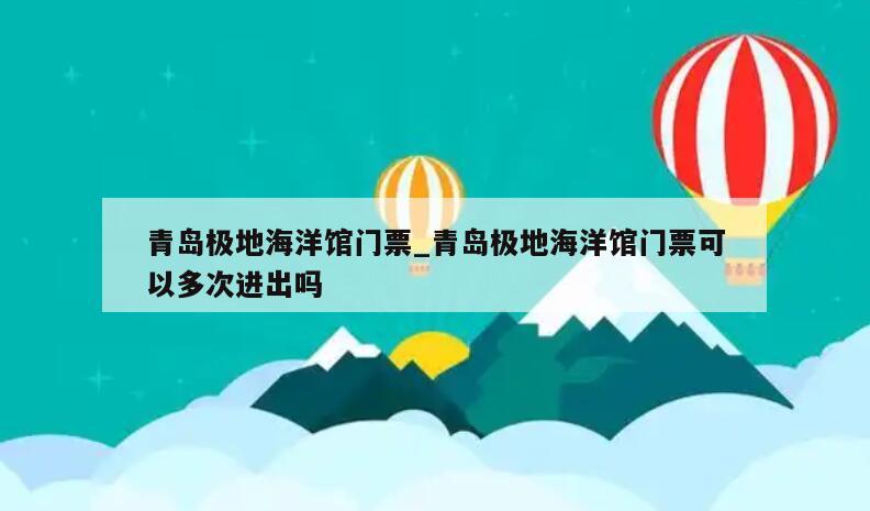 青岛极地海洋馆门票_青岛极地海洋馆门票可以多次进出吗