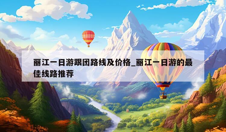 丽江一日游跟团路线及价格_丽江一日游的最佳线路推荐
