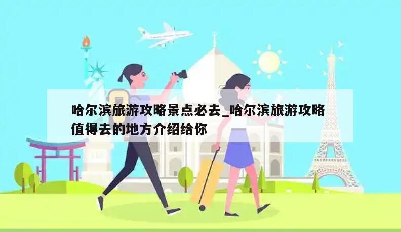哈尔滨旅游攻略景点必去_哈尔滨旅游攻略 值得去的地方介绍给你