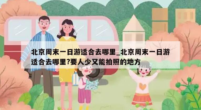 北京周末一日游适合去哪里_北京周末一日游适合去哪里?要人少又能拍照的地方