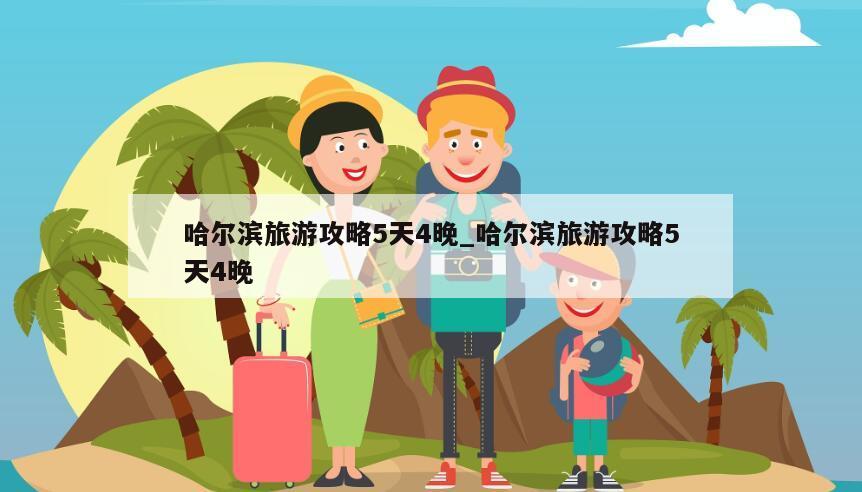 哈尔滨旅游攻略5天4晚_哈尔滨旅游攻略5天4晚