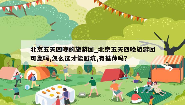 北京五天四晚的旅游团_北京五天四晚旅游团可靠吗,怎么选才能避坑,有推荐吗?