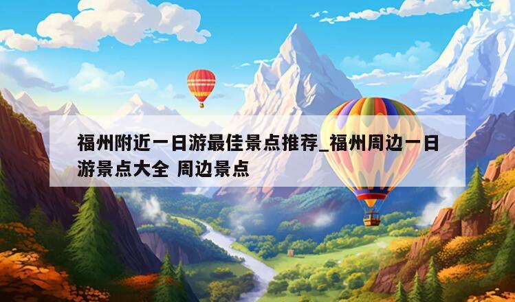 福州附近一日游最佳景点推荐_福州周边一日游景点大全 周边景点