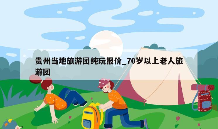 贵州当地旅游团纯玩报价_70岁以上老人旅游团