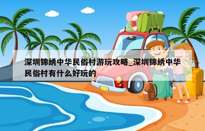 深圳锦绣中华民俗村游玩攻略_深圳锦绣中华民俗村有什么好玩的