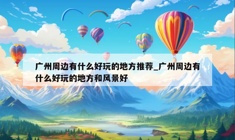 广州周边有什么好玩的地方推荐_广州周边有什么好玩的地方和风景好