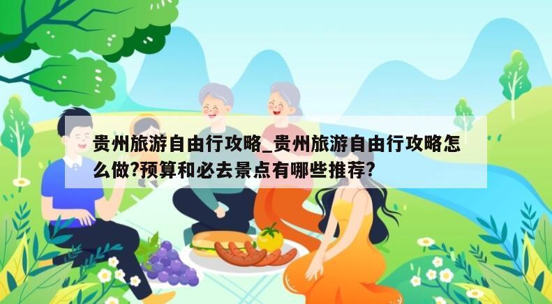 贵州旅游自由行攻略_贵州旅游自由行攻略怎么做?预算和必去景点有哪些推荐?